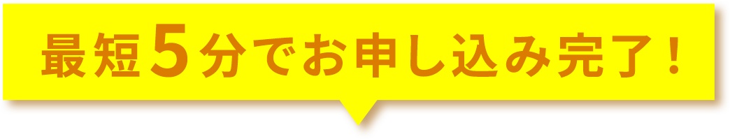 最短5分でお申し込み完了！